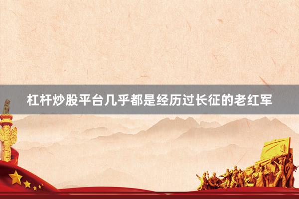 杠杆炒股平台几乎都是经历过长征的老红军
