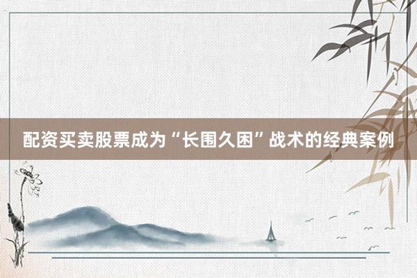 配资买卖股票成为“长围久困”战术的经典案例