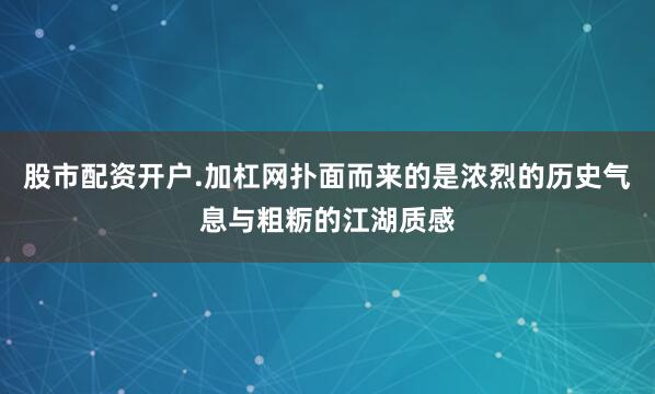 股市配资开户.加杠网扑面而来的是浓烈的历史气息与粗粝的江湖质感