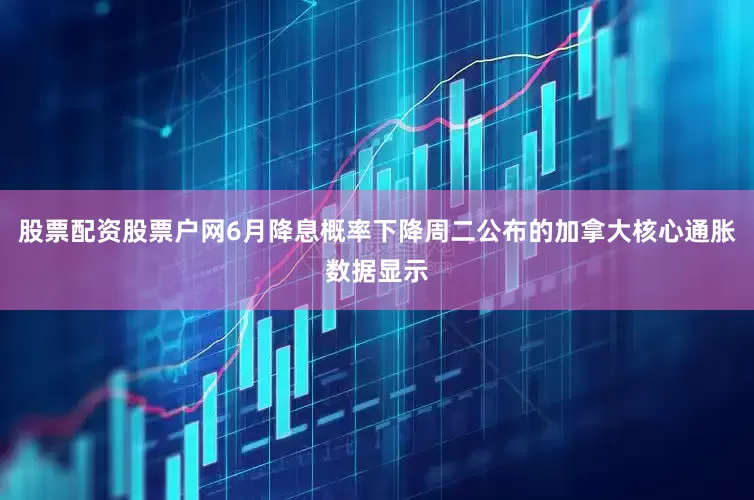 股票配资股票户网6月降息概率下降周二公布的加拿大核心通胀数据显示