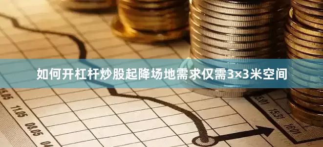 如何开杠杆炒股起降场地需求仅需3×3米空间