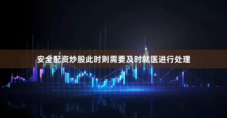 安全配资炒股此时则需要及时就医进行处理