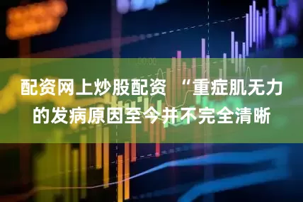 配资网上炒股配资  “重症肌无力的发病原因至今并不完全清晰