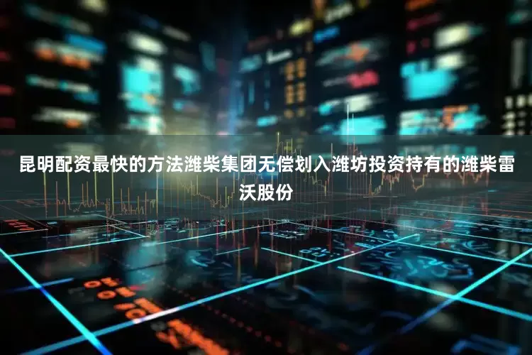 昆明配资最快的方法潍柴集团无偿划入潍坊投资持有的潍柴雷沃股份