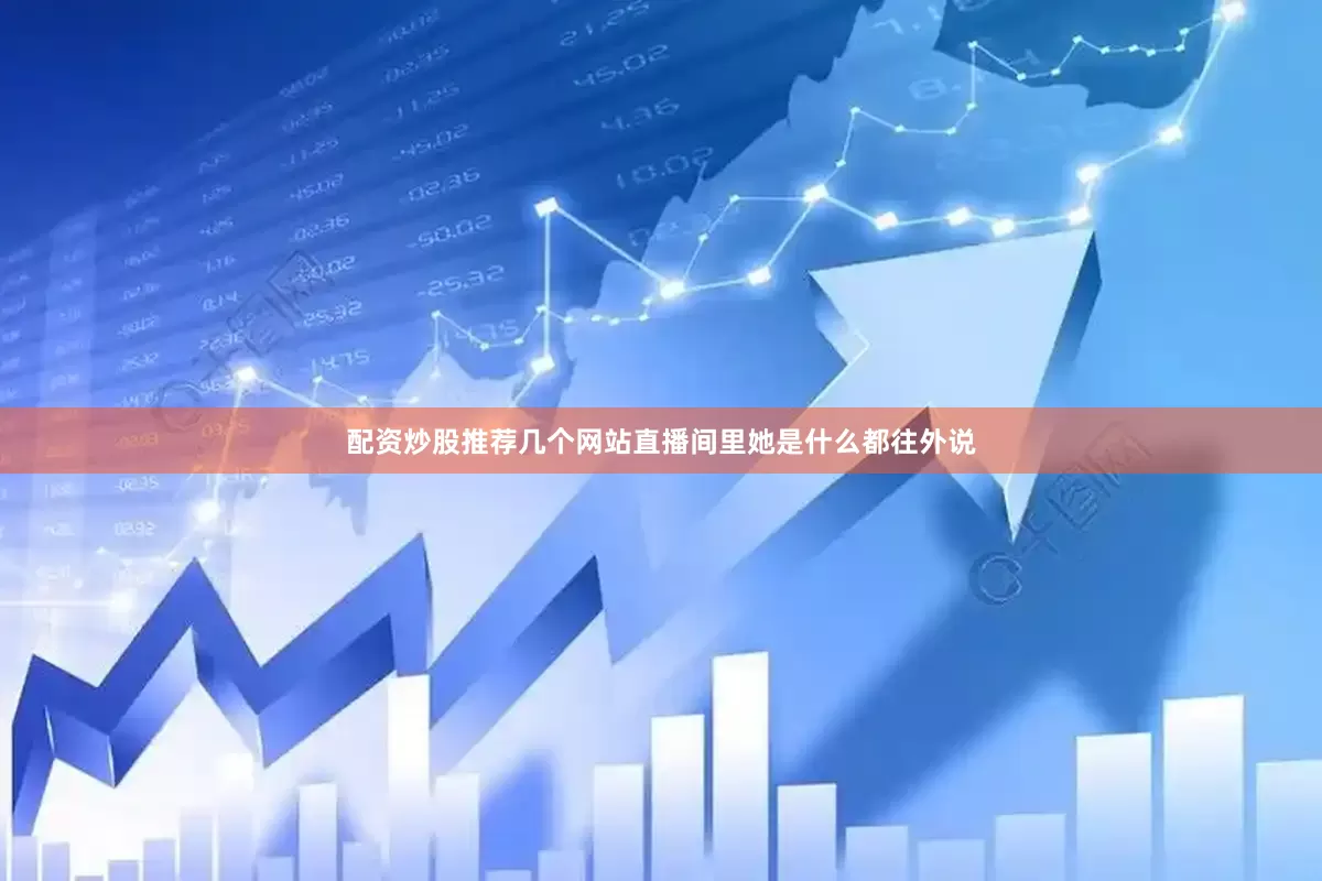 配资炒股推荐几个网站直播间里她是什么都往外说