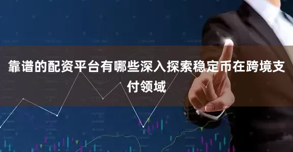 靠谱的配资平台有哪些深入探索稳定币在跨境支付领域