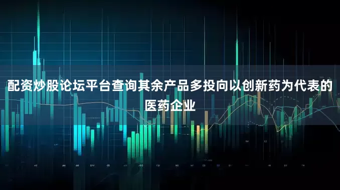 配资炒股论坛平台查询其余产品多投向以创新药为代表的医药企业