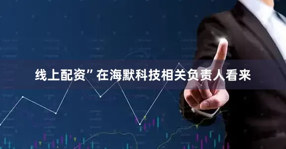 线上配资”在海默科技相关负责人看来