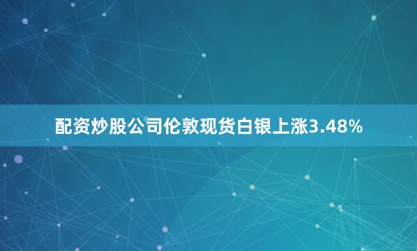 配资炒股公司伦敦现货白银上涨3.48%