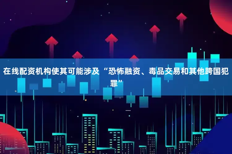 在线配资机构使其可能涉及 “恐怖融资、毒品交易和其他跨国犯罪”