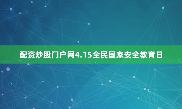 配资炒股门户网4.15全民国家安全教育日
