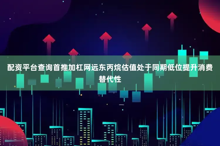 配资平台查询首推加杠网远东丙烷估值处于同期低位提升消费替代性