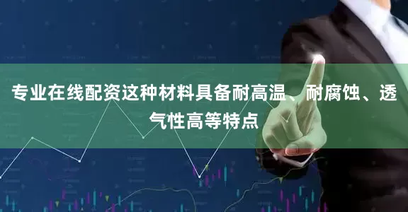 专业在线配资这种材料具备耐高温、耐腐蚀、透气性高等特点