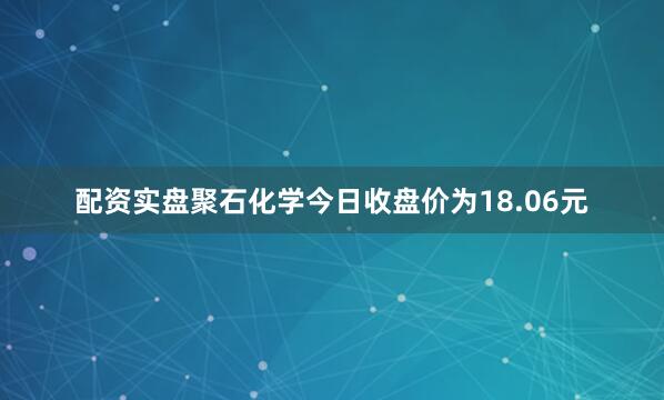 配资实盘聚石化学今日收盘价为18.06元