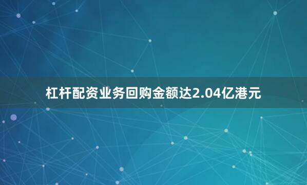 杠杆配资业务回购金额达2.04亿港元