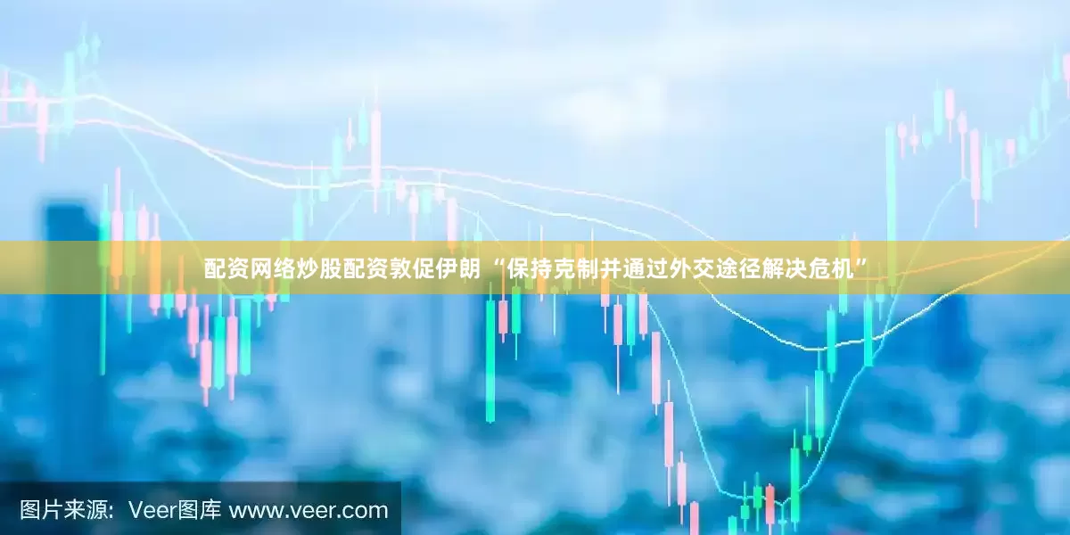 配资网络炒股配资敦促伊朗 “保持克制并通过外交途径解决危机”