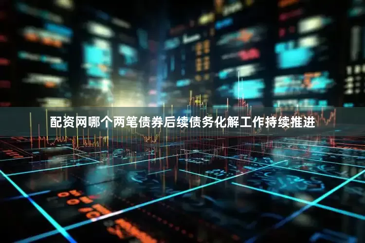 配资网哪个两笔债券后续债务化解工作持续推进