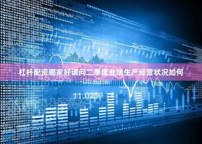 杠杆配资哪家好请问二季度业绩生产经营状况如何