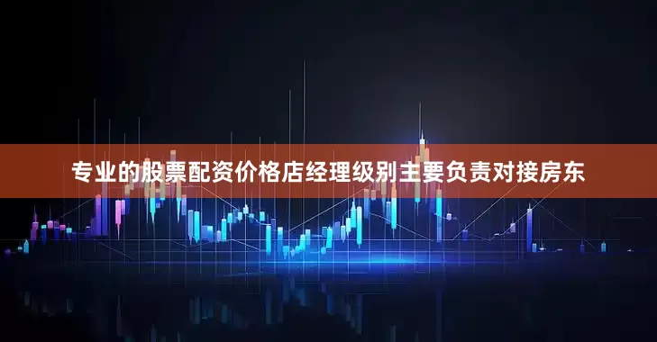 专业的股票配资价格店经理级别主要负责对接房东