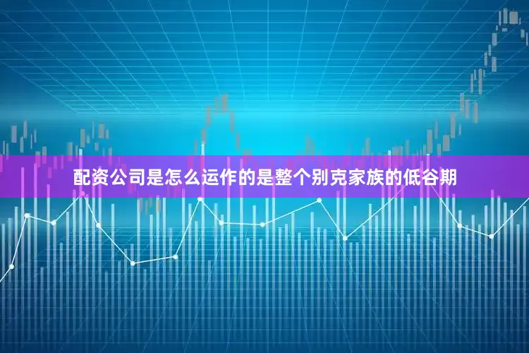 配资公司是怎么运作的是整个别克家族的低谷期
