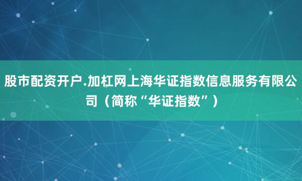 股市配资开户.加杠网上海华证指数信息服务有限公司（简称“华证指数”）