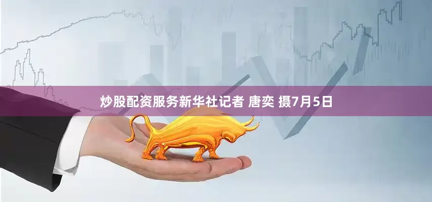 炒股配资服务新华社记者 唐奕 摄7月5日