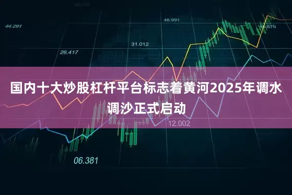 国内十大炒股杠杆平台标志着黄河2025年调水调沙正式启动