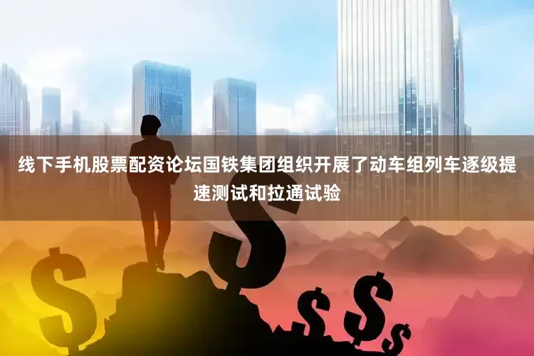 线下手机股票配资论坛国铁集团组织开展了动车组列车逐级提速测试和拉通试验