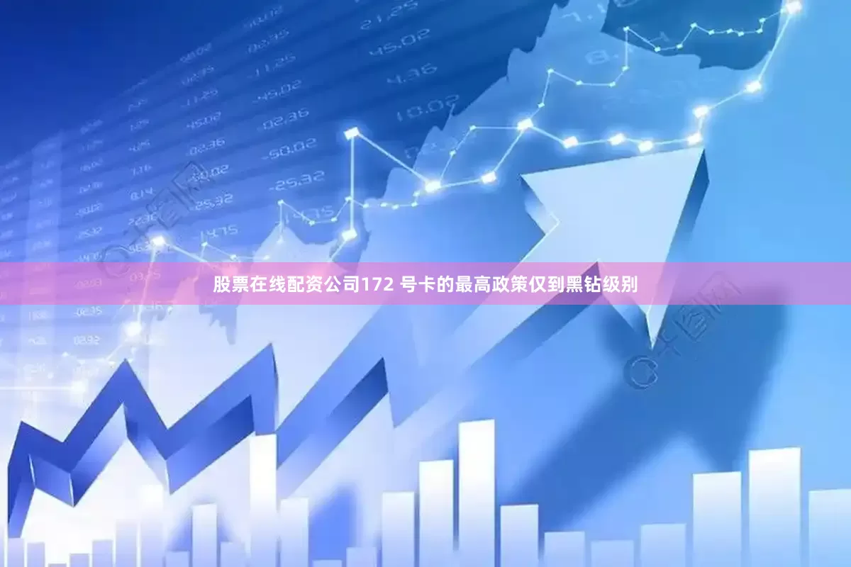 股票在线配资公司172 号卡的最高政策仅到黑钻级别