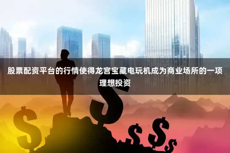 股票配资平台的行情使得龙宫宝藏电玩机成为商业场所的一项理想投资