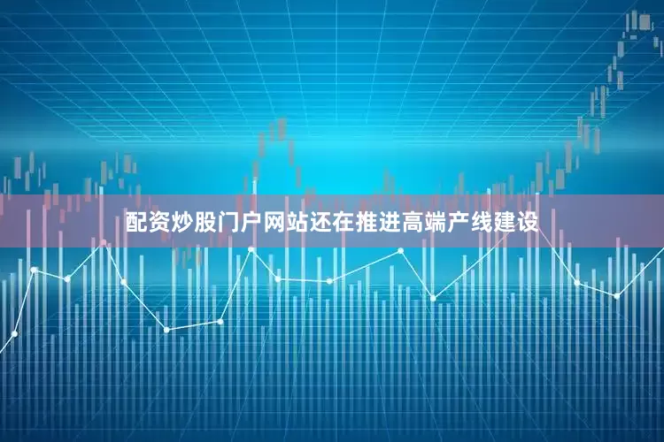 配资炒股门户网站还在推进高端产线建设