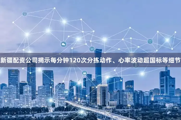 新疆配资公司揭示每分钟120次分拣动作、心率波动超国标等细节