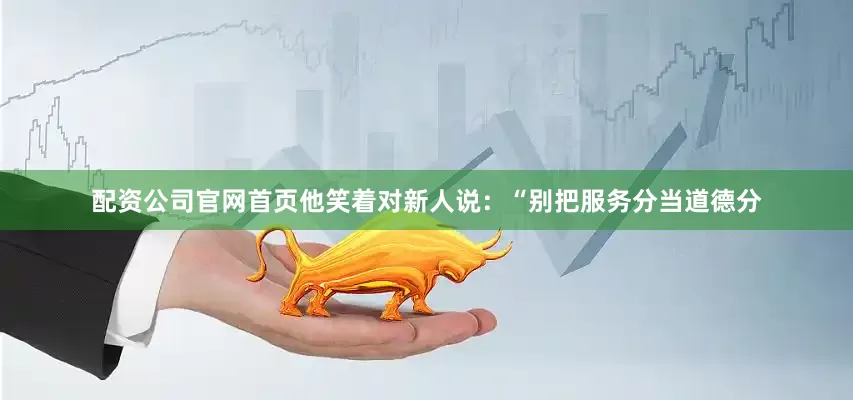 配资公司官网首页他笑着对新人说：“别把服务分当道德分