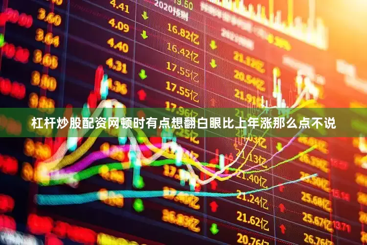 杠杆炒股配资网顿时有点想翻白眼比上年涨那么点不说