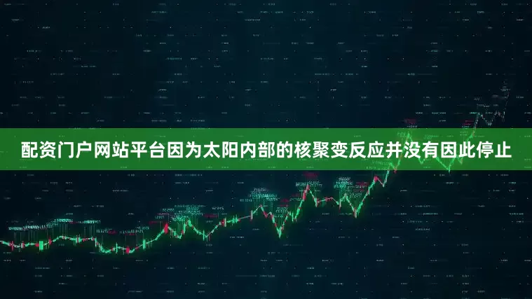 配资门户网站平台因为太阳内部的核聚变反应并没有因此停止