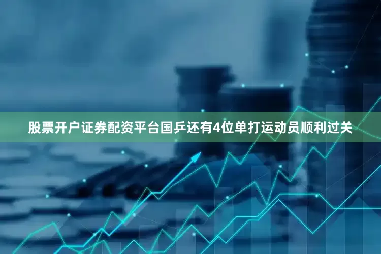 股票开户证券配资平台国乒还有4位单打运动员顺利过关