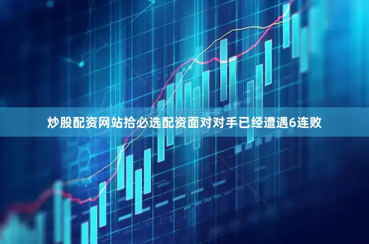炒股配资网站拾必选配资面对对手已经遭遇6连败