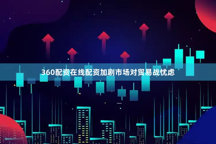 360配资在线配资加剧市场对贸易战忧虑