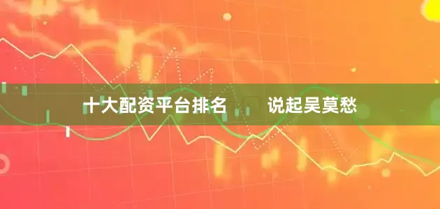十大配资平台排名        说起吴莫愁