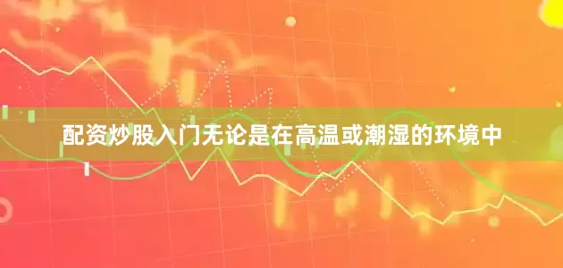 配资炒股入门无论是在高温或潮湿的环境中