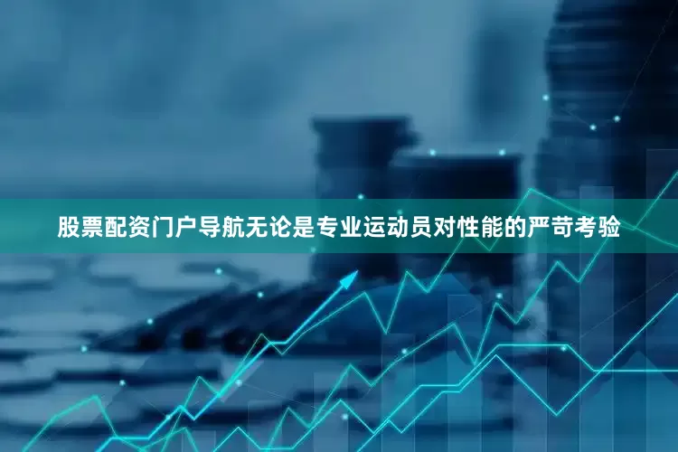 股票配资门户导航无论是专业运动员对性能的严苛考验