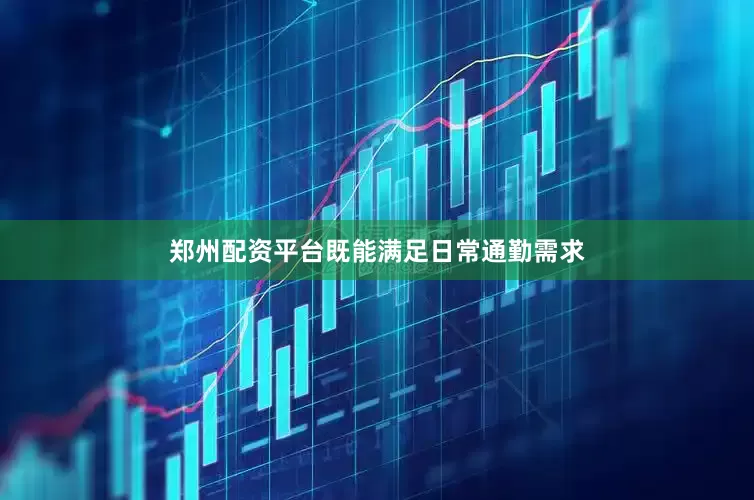 郑州配资平台既能满足日常通勤需求