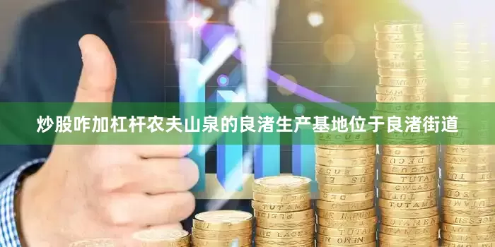 炒股咋加杠杆农夫山泉的良渚生产基地位于良渚街道