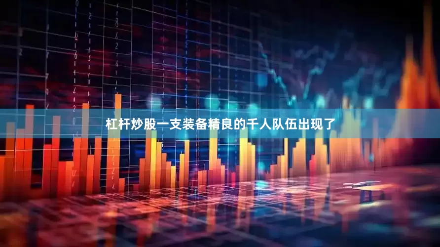 杠杆炒股一支装备精良的千人队伍出现了
