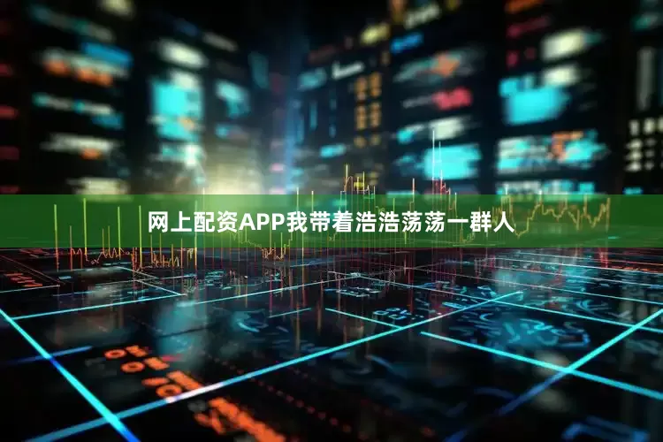 网上配资APP我带着浩浩荡荡一群人