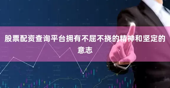 股票配资查询平台拥有不屈不挠的精神和坚定的意志