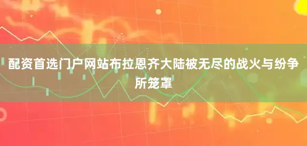 配资首选门户网站布拉恩齐大陆被无尽的战火与纷争所笼罩