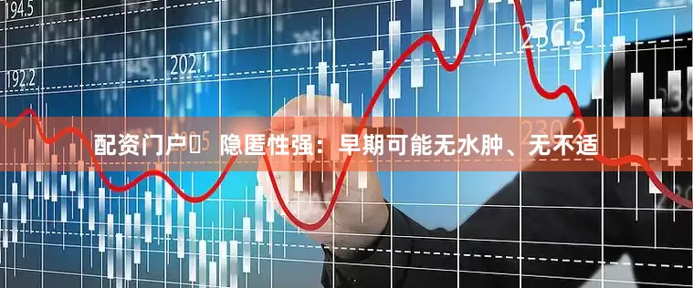 配资门户✅ 隐匿性强：早期可能无水肿、无不适