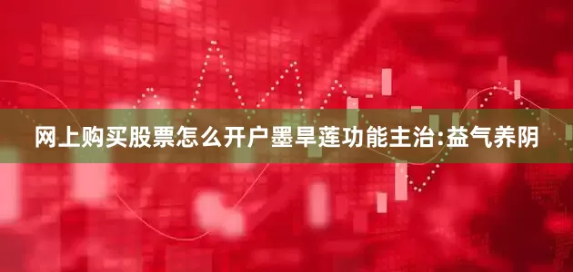 网上购买股票怎么开户墨旱莲功能主治:益气养阴
