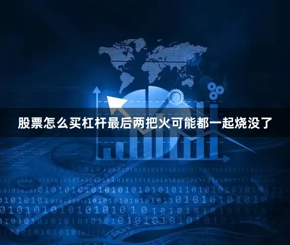 股票怎么买杠杆最后两把火可能都一起烧没了